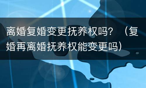 离婚复婚变更抚养权吗？（复婚再离婚抚养权能变更吗）