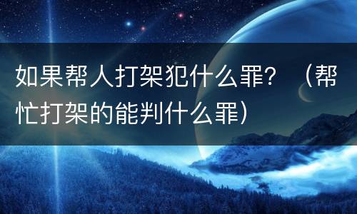 如果帮人打架犯什么罪？（帮忙打架的能判什么罪）