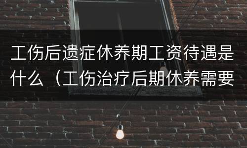 工伤后遗症休养期工资待遇是什么（工伤治疗后期休养需要多少时间）