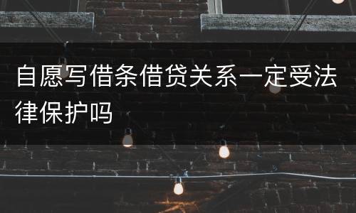 自愿写借条借贷关系一定受法律保护吗