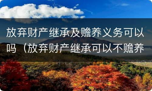 放弃财产继承及赡养义务可以吗（放弃财产继承可以不赡养老人吗）