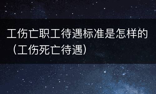 工伤亡职工待遇标准是怎样的（工伤死亡待遇）
