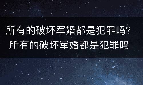 所有的破坏军婚都是犯罪吗？ 所有的破坏军婚都是犯罪吗