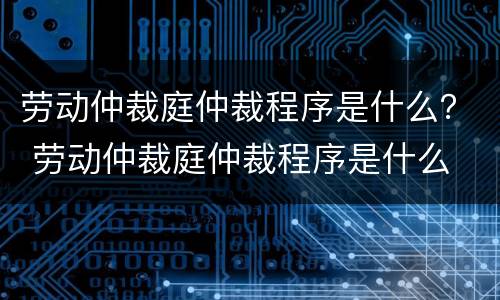 劳动仲裁庭仲裁程序是什么？ 劳动仲裁庭仲裁程序是什么