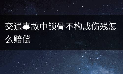 交通事故中锁骨不构成伤残怎么赔偿