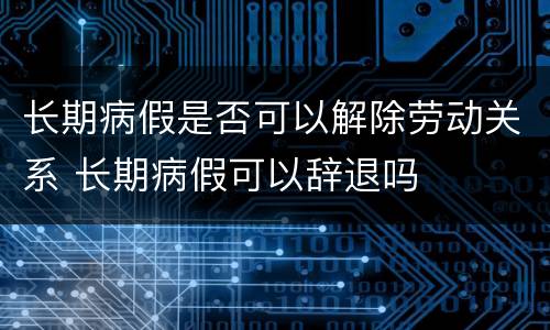 长期病假是否可以解除劳动关系 长期病假可以辞退吗