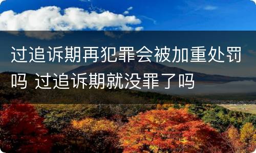 过追诉期再犯罪会被加重处罚吗 过追诉期就没罪了吗