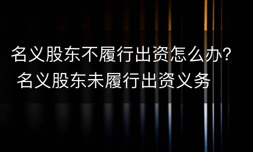 名义股东不履行出资怎么办？ 名义股东未履行出资义务