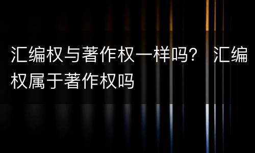 汇编权与著作权一样吗？ 汇编权属于著作权吗