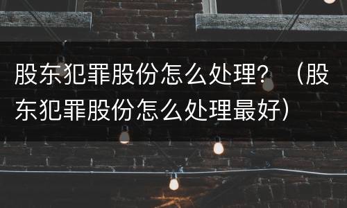 股东犯罪股份怎么处理？（股东犯罪股份怎么处理最好）