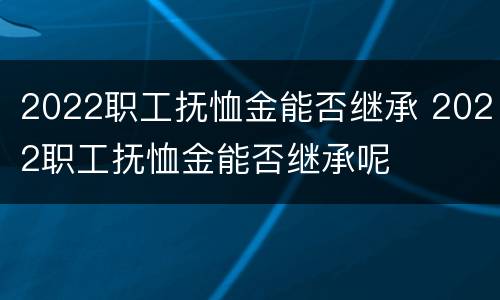 2022职工抚恤金能否继承 2022职工抚恤金能否继承呢