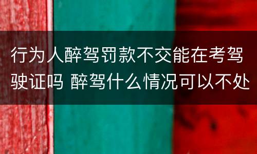 行为人醉驾罚款不交能在考驾驶证吗 醉驾什么情况可以不处罚