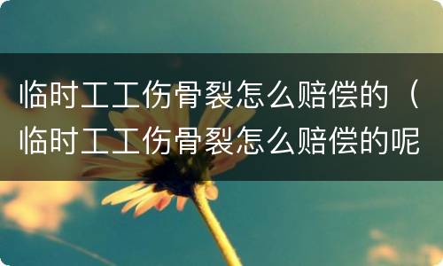 临时工工伤骨裂怎么赔偿的（临时工工伤骨裂怎么赔偿的呢）