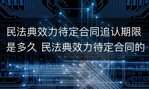 民法典效力待定合同追认期限是多久 民法典效力待定合同的五种情形