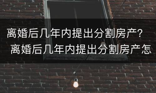 离婚后几年内提出分割房产？ 离婚后几年内提出分割房产怎么办