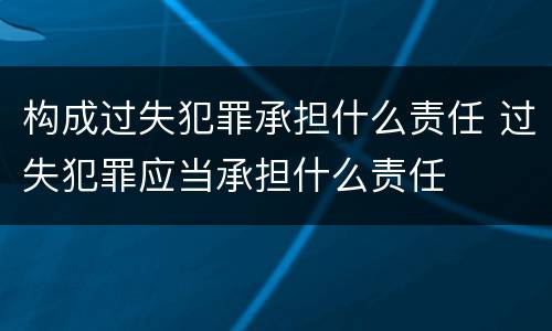 构成过失犯罪承担什么责任 过失犯罪应当承担什么责任