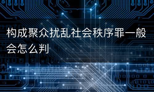 构成聚众扰乱社会秩序罪一般会怎么判