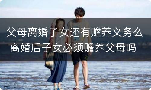父母离婚子女还有赡养义务么 离婚后子女必须赡养父母吗