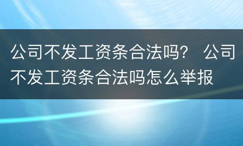 公司不发工资条合法吗？ 公司不发工资条合法吗怎么举报