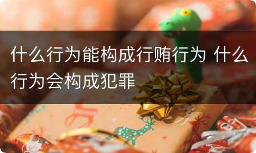 什么行为能构成行贿行为 什么行为会构成犯罪