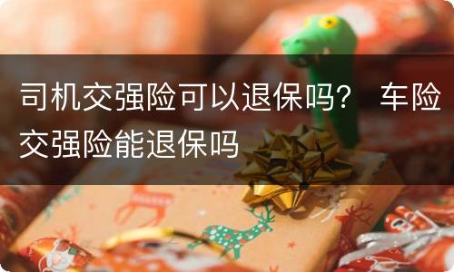 司机交强险可以退保吗？ 车险交强险能退保吗