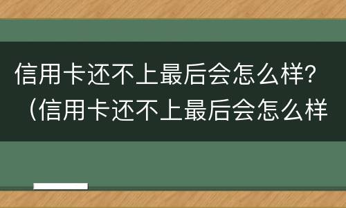 信用卡还不上最后会怎么样？（信用卡还不上最后会怎么样）