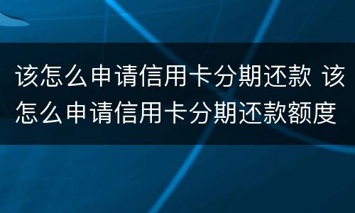 该怎么申请信用卡分期还款 该怎么申请信用卡分期还款额度