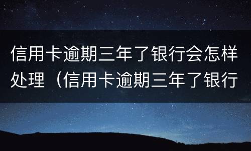 信用卡逾期三年了银行会怎样处理（信用卡逾期三年了银行会怎样处理吗）