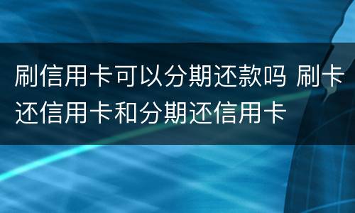 刷信用卡可以分期还款吗 刷卡还信用卡和分期还信用卡