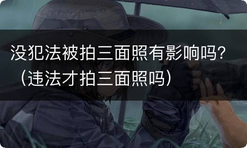 没犯法被拍三面照有影响吗？（违法才拍三面照吗）