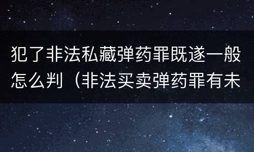 犯了非法私藏弹药罪既遂一般怎么判（非法买卖弹药罪有未遂吗）