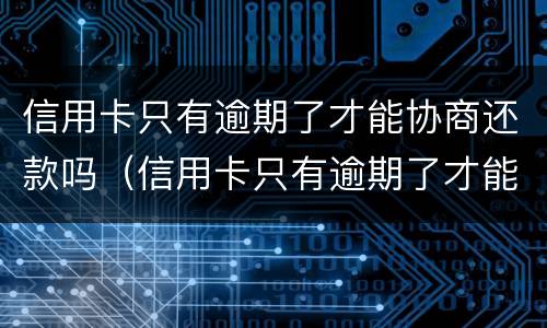 信用卡只有逾期了才能协商还款吗（信用卡只有逾期了才能协商还款吗）