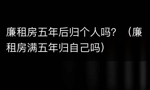 廉租房五年后归个人吗？（廉租房满五年归自己吗）