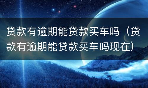 贷款有逾期能贷款买车吗（贷款有逾期能贷款买车吗现在）