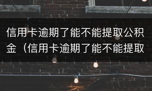 信用卡逾期了能不能提取公积金（信用卡逾期了能不能提取公积金里的钱）