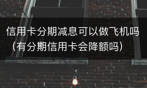 信用卡分期减息可以做飞机吗（有分期信用卡会降额吗）