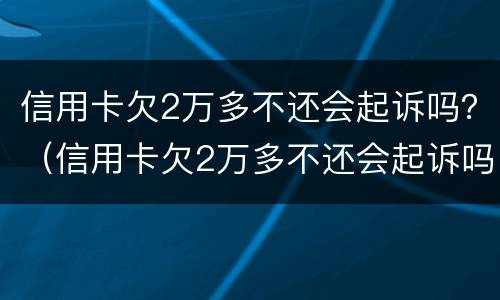 信用卡欠2万多不还会起诉吗？（信用卡欠2万多不还会起诉吗怎么办）