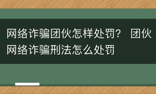 网络诈骗团伙怎样处罚？ 团伙网络诈骗刑法怎么处罚