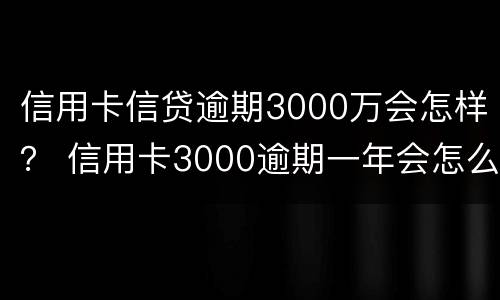 信用卡信贷逾期3000万会怎样？ 信用卡3000逾期一年会怎么样