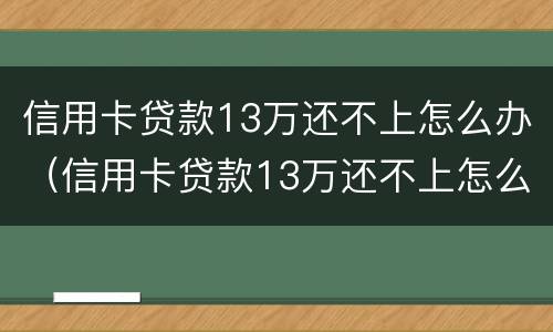 信用卡贷款13万还不上怎么办（信用卡贷款13万还不上怎么办呢）
