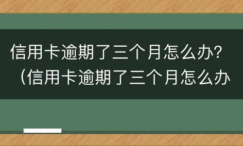 信用卡逾期了三个月怎么办？（信用卡逾期了三个月怎么办）