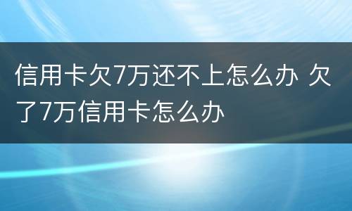 信用卡欠7万还不上怎么办 欠了7万信用卡怎么办