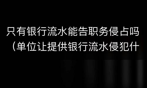 只有银行流水能告职务侵占吗（单位让提供银行流水侵犯什么权益）