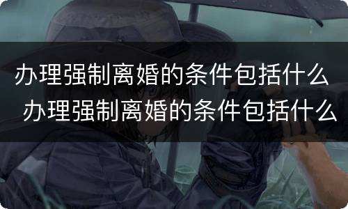 办理强制离婚的条件包括什么 办理强制离婚的条件包括什么内容