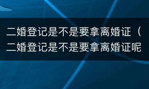 二婚登记是不是要拿离婚证（二婚登记是不是要拿离婚证呢）