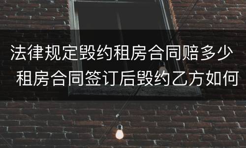 法律规定毁约租房合同赔多少 租房合同签订后毁约乙方如何赔偿