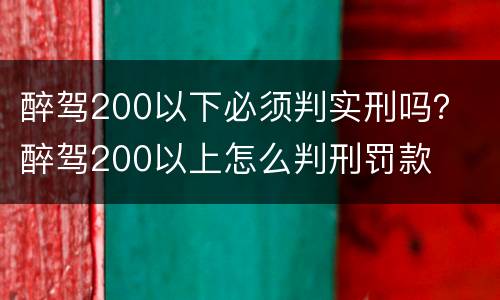 醉驾200以下必须判实刑吗？ 醉驾200以上怎么判刑罚款