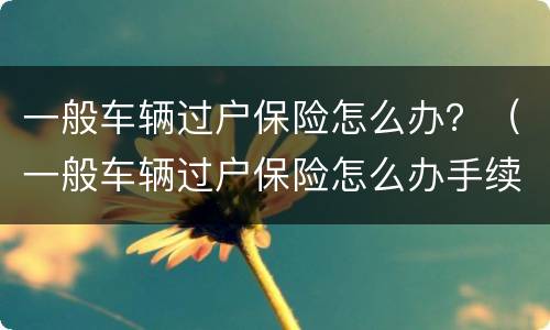一般车辆过户保险怎么办？（一般车辆过户保险怎么办手续）