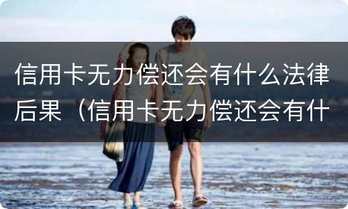 信用卡无力偿还会有什么法律后果（信用卡无力偿还会有什么法律后果嘛）