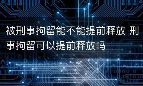 被刑事拘留能不能提前释放 刑事拘留可以提前释放吗